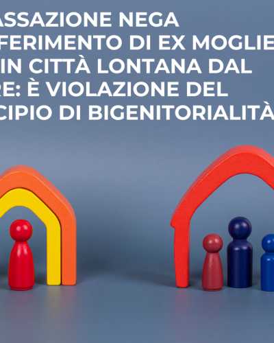 LA CASSAZIONE NEGA TRASFERIMENTO DI EX MOGLIE E FIGLI IN CITTÀ LONTANA DAL PADRE: È VIOLAZIONE DEL PRINCIPIO DI BIGENITORIALITÀ 